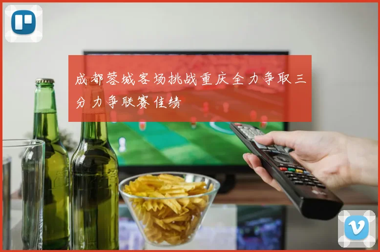 成都蓉城客场挑战重庆全力争取三分力争联赛佳绩